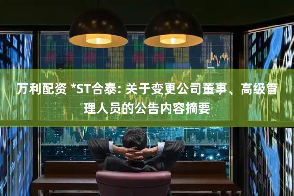 万利配资 *ST合泰: 关于变更公司董事、高级管理人员的公告内容摘要
