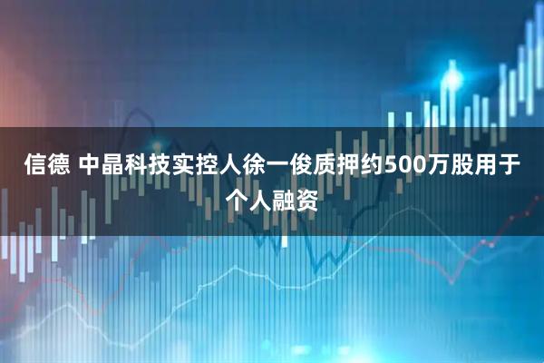 信德 中晶科技实控人徐一俊质押约500万股用于个人融资
