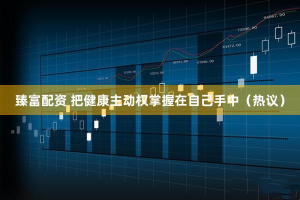 臻富配资 把健康主动权掌握在自己手中（热议）