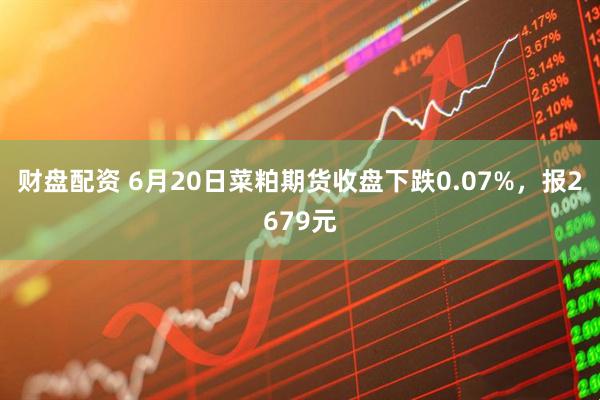 财盘配资 6月20日菜粕期货收盘下跌0.07%，报2679元