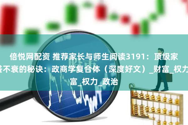 倍悦网配资 推荐家长与师生阅读3191：顶级家族长盛不衰的秘诀：政商学复合体（深度好文）_财富_权力_政治
