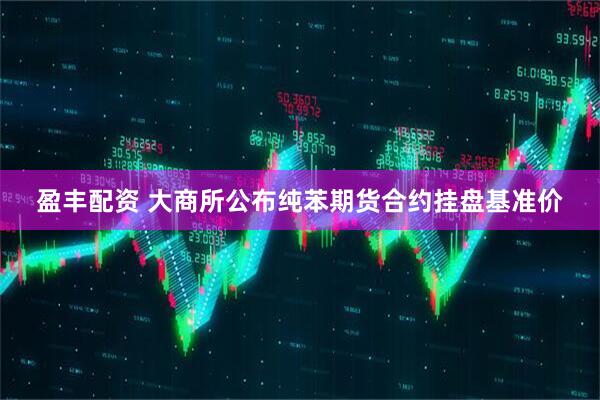 盈丰配资 大商所公布纯苯期货合约挂盘基准价