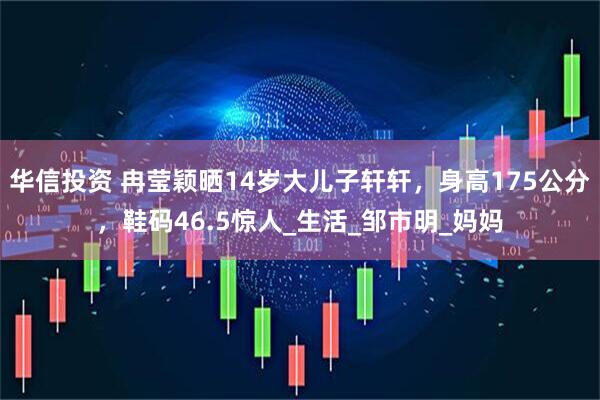 华信投资 冉莹颖晒14岁大儿子轩轩，身高175公分，鞋码46.5惊人_生活_邹市明_妈妈