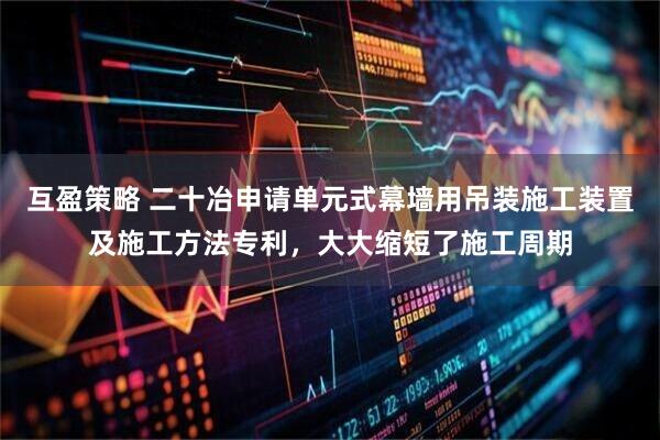 互盈策略 二十冶申请单元式幕墙用吊装施工装置及施工方法专利，大大缩短了施工周期