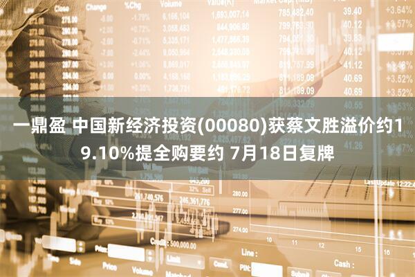 一鼎盈 中国新经济投资(00080)获蔡文胜溢价约19.10%提全购要约 7月18日复牌