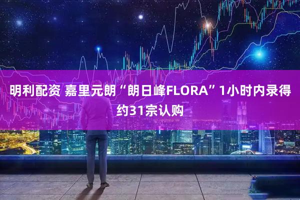 明利配资 嘉里元朗“朗日峰FLORA”1小时内录得约31宗认购