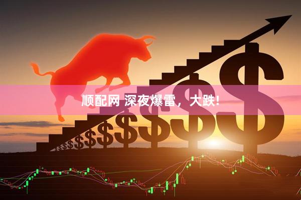 顺配网 深夜爆雷，大跌!