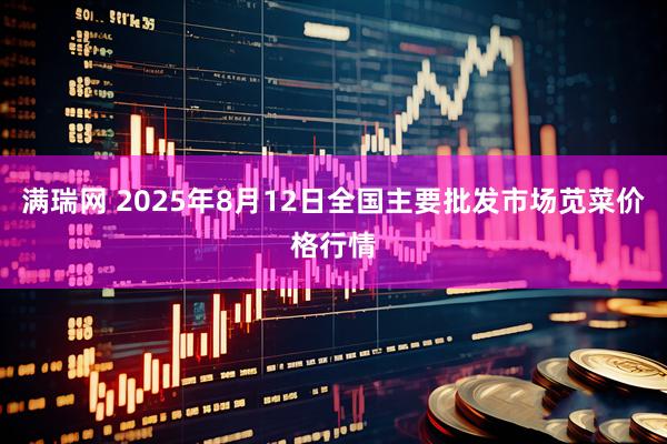 满瑞网 2025年8月12日全国主要批发市场苋菜价格行情