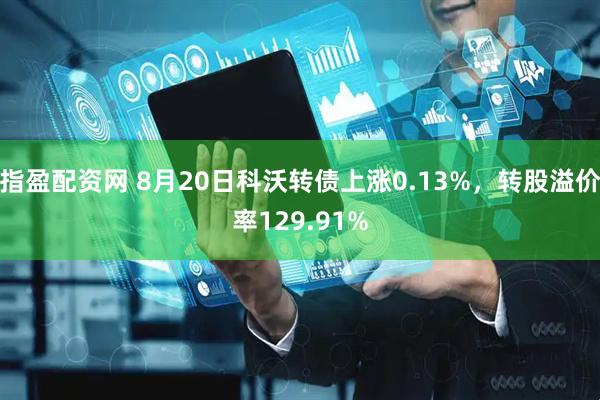 指盈配资网 8月20日科沃转债上涨0.13%，转股溢价率129.91%