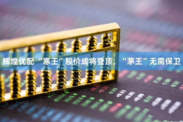 辉煌优配 “寒王”股价或将登顶，“茅王”无需保卫