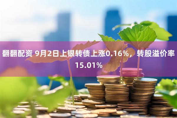 翻翻配资 9月2日上银转债上涨0.16%，转股溢价率15.01%