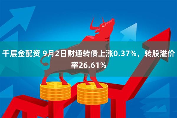 千层金配资 9月2日财通转债上涨0.37%，转股溢价率26.61%