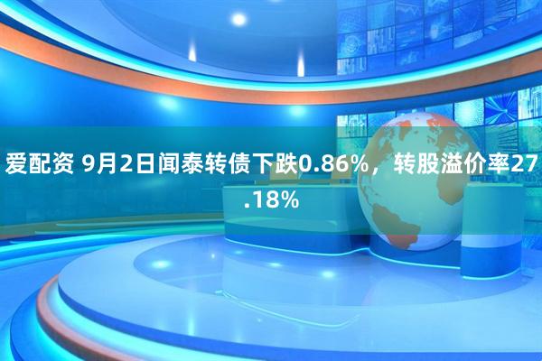 爱配资 9月2日闻泰转债下跌0.86%，转股溢价率27.18%