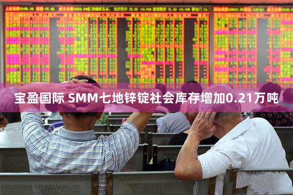 宝盈国际 SMM七地锌锭社会库存增加0.21万吨