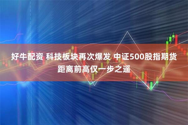 好牛配资 科技板块再次爆发 中证500股指期货距离前高仅一步之遥
