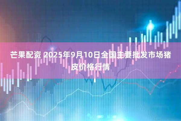 芒果配资 2025年9月10日全国主要批发市场猪皮价格行情