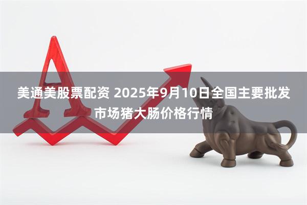 美通美股票配资 2025年9月10日全国主要批发市场猪大肠价格行情