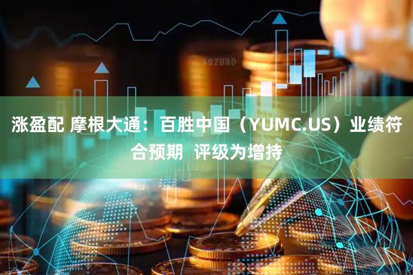 涨盈配 摩根大通：百胜中国（YUMC.US）业绩符合预期  评级为增持