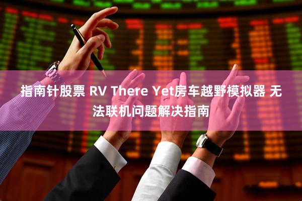 指南针股票 RV There Yet房车越野模拟器 无法联机问题解决指南