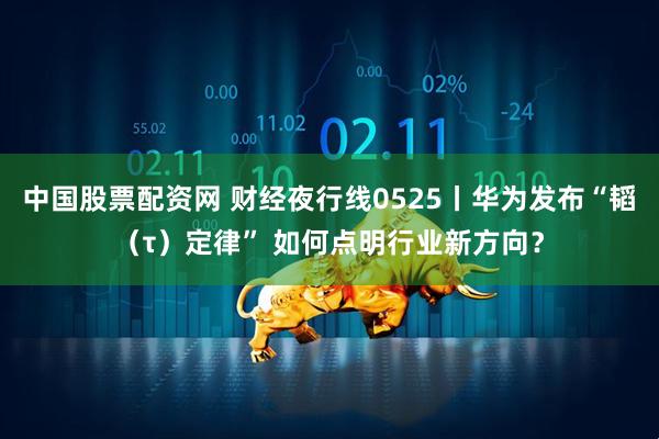 中国股票配资网 财经夜行线0525丨华为发布“韬（τ）定律” 如何点明行业新方向？